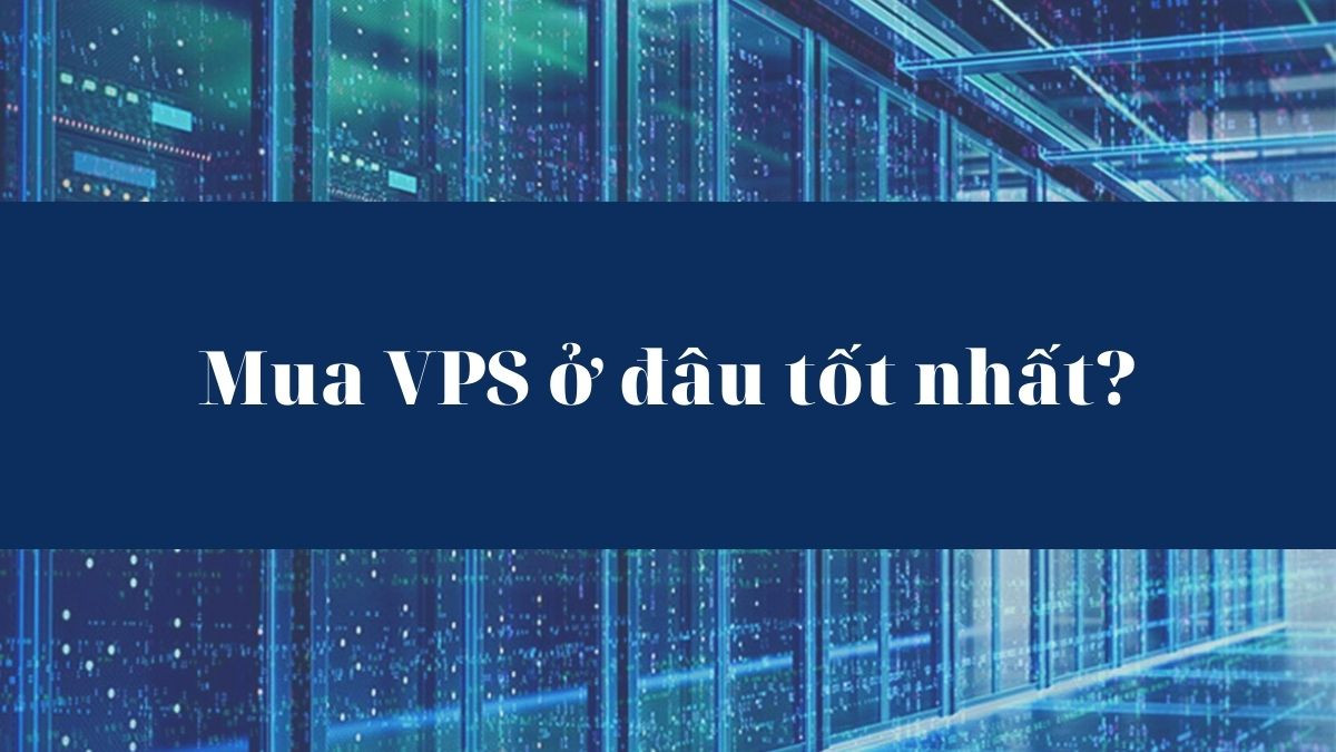  Thuê VPS, mua VPS ở đâu tốt nhất? Tiêu chí chọn nhà cung cấp uy tín?