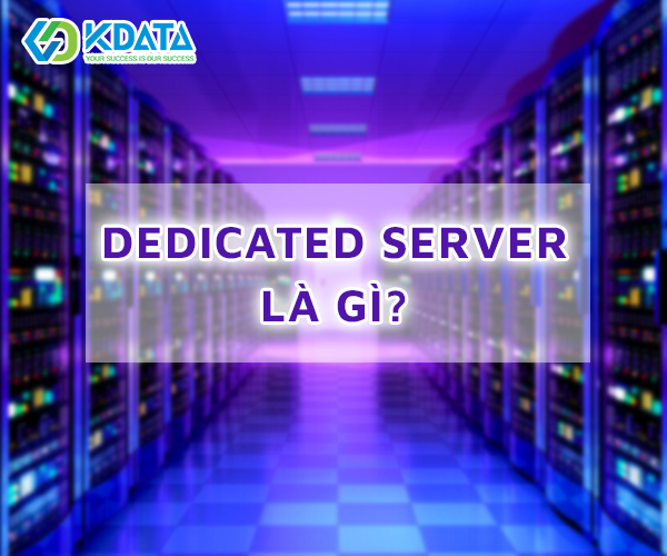  Dedicated server (Máy chủ vật lý) là gì? Có ưu nhược điểm gì?