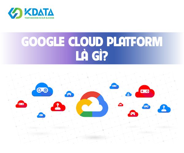  Google Cloud Platform là gì? Các dịch vụ của Google Cloud Platform