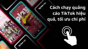 Chi tiết cách chạy quảng cáo TikTok hiệu quả và các thông tin cần nắm rõ